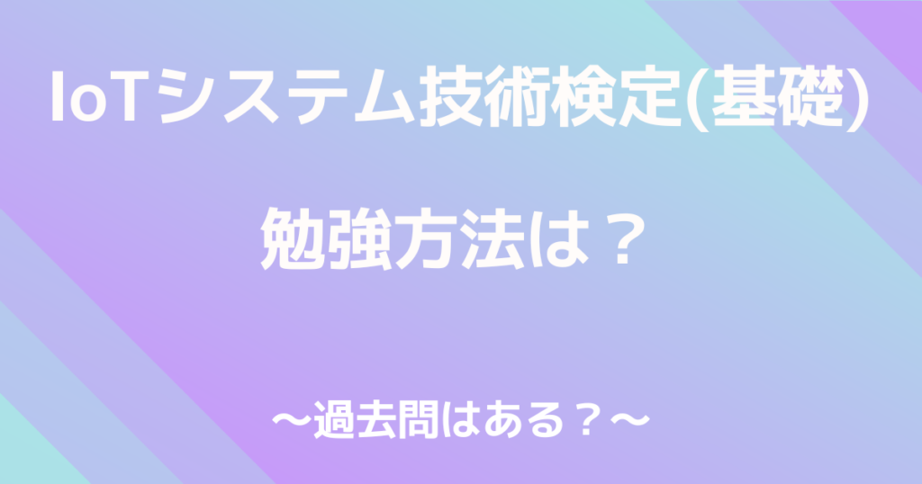 Iotシステム技術検定（基礎）の勉強方法とは？過去問はある？ 資格取ってみませんか？